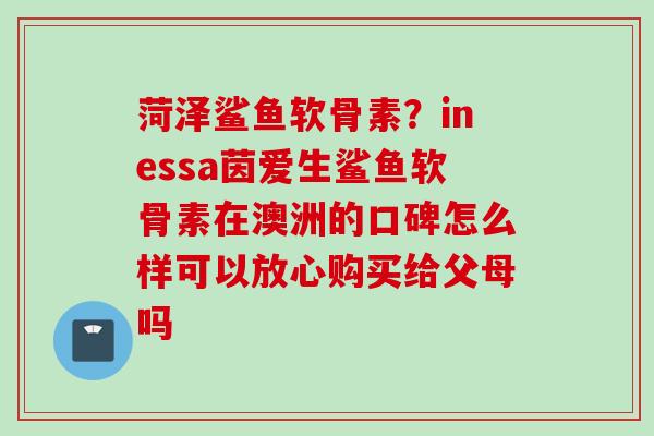 菏泽鲨鱼软骨素？inessa茵爱生鲨鱼软骨素在澳洲的口碑怎么样可以放心购买给父母吗