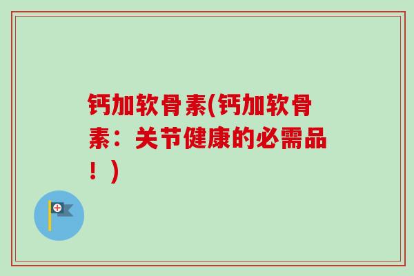 钙加软骨素(钙加软骨素：关节健康的必需品！)