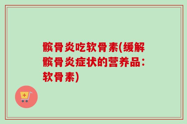 髌骨炎吃软骨素(缓解髌骨状的营养品:软骨素) 髌骨炎吃软骨素(缓解髌骨状的营养品:软骨素)