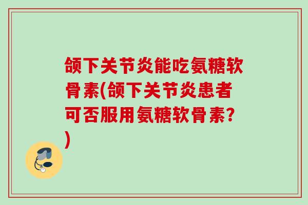 颌下关节炎能吃氨糖软骨素(颌下关节炎患者可否服用氨糖软骨素？)