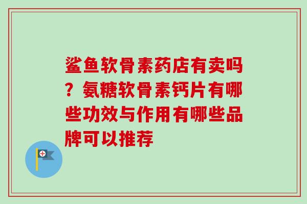 鲨鱼软骨素药店有卖吗？氨糖软骨素钙片有哪些功效与作用有哪些品牌可以推荐