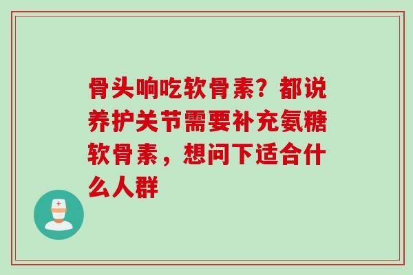 骨头响吃软骨素？都说养护关节需要补充氨糖软骨素，想问下适合什么人群