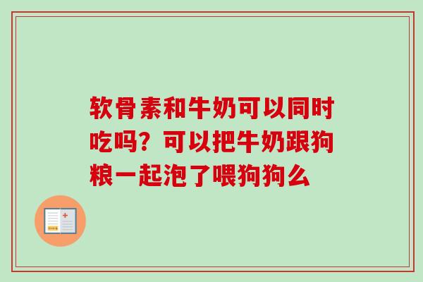 软骨素和牛奶可以同时吃吗？可以把牛奶跟狗粮一起泡了喂狗狗么
