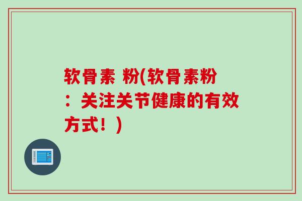 软骨素 粉(软骨素粉：关注关节健康的有效方式！)