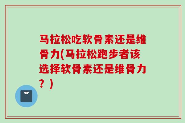 马拉松吃软骨素还是维骨力(马拉松跑步者该选择软骨素还是维骨力？)