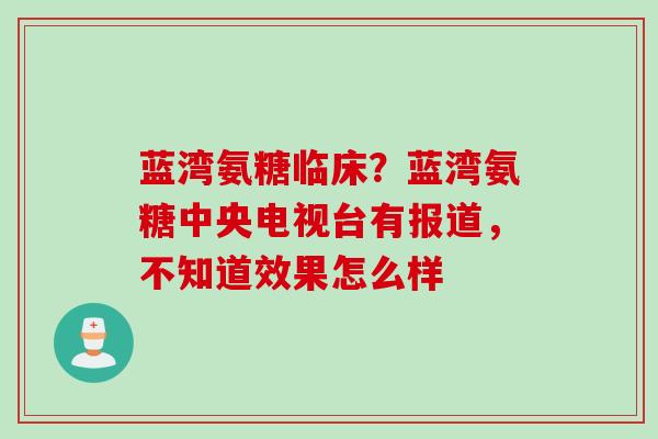 蓝湾氨糖临床？蓝湾氨糖中央电视台有报道，不知道效果怎么样
