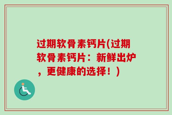 过期软骨素钙片(过期软骨素钙片：新鲜出炉，更健康的选择！)