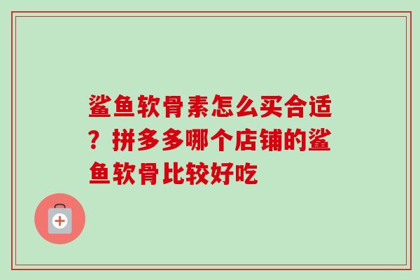 鲨鱼软骨素怎么买合适？拼多多哪个店铺的鲨鱼软骨比较好吃