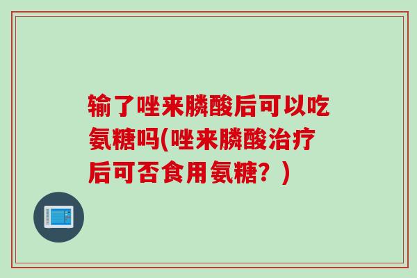 输了唑来膦酸后可以吃氨糖吗(唑来膦酸治疗后可否食用氨糖？)