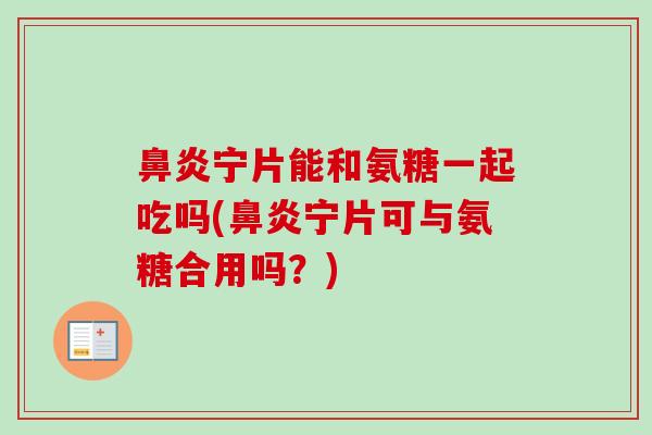 宁片能和氨糖一起吃吗(宁片可与氨糖合用吗？)