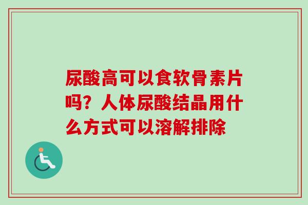 尿酸高可以食软骨素片吗？人体尿酸结晶用什么方式可以溶解排除