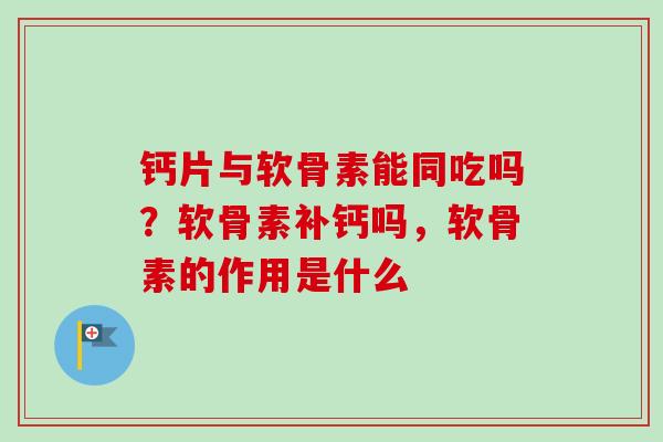 钙片与软骨素能同吃吗？软骨素补钙吗，软骨素的作用是什么