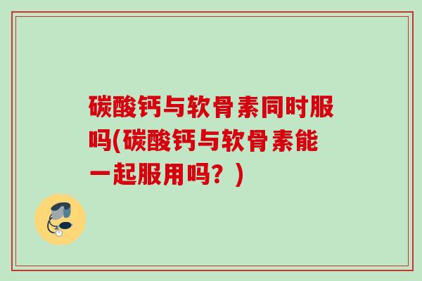碳酸钙与软骨素同时服吗(碳酸钙与软骨素能一起服用吗？)