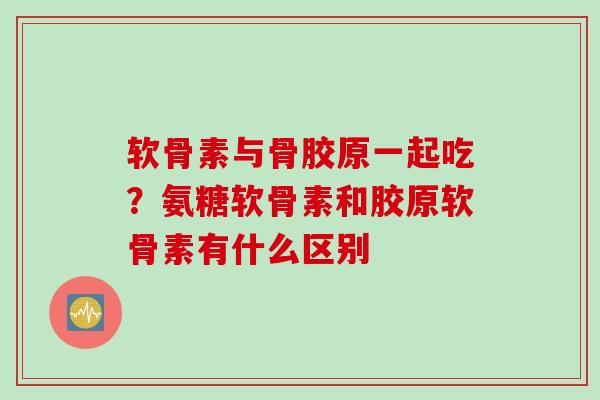 软骨素与骨胶原一起吃?氨糖软骨素和胶原软骨素有什么区别 软骨素与骨胶原一起吃?氨糖软骨素和胶原软骨素有什么区别