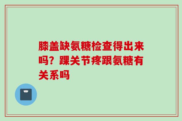 膝盖缺氨糖检查得出来吗？踝关节疼跟氨糖有关系吗