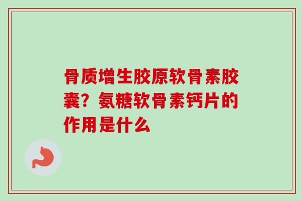 骨质增生胶原软骨素胶囊？氨糖软骨素钙片的作用是什么