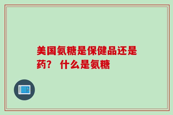 美国氨糖是保健品还是药？ 什么是氨糖