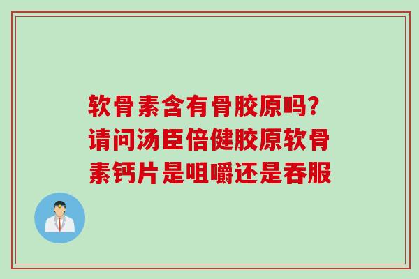 软骨素含有骨胶原吗？请问汤臣倍健胶原软骨素钙片是咀嚼还是吞服