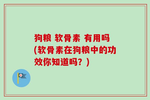 狗粮 软骨素 有用吗(软骨素在狗粮中的功效你知道吗？)