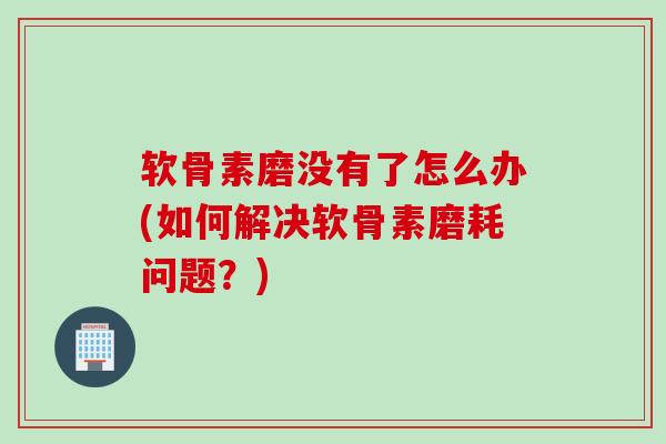 软骨素磨没有了怎么办(如何解决软骨素磨耗问题？)