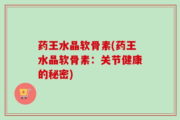 药王水晶软骨素(药王水晶软骨素：关节健康的秘密)