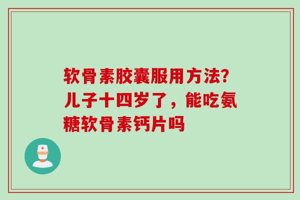 软骨素胶囊服用方法？儿子十四岁了，能吃氨糖软骨素钙片吗