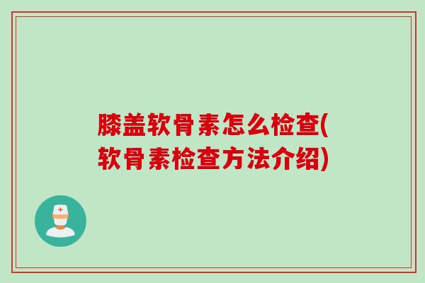 膝盖软骨素怎么检查(软骨素检查方法介绍)