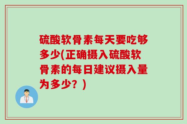 硫酸软骨素每天要吃够多少(正确摄入硫酸软骨素的每日建议摄入量为多少？)