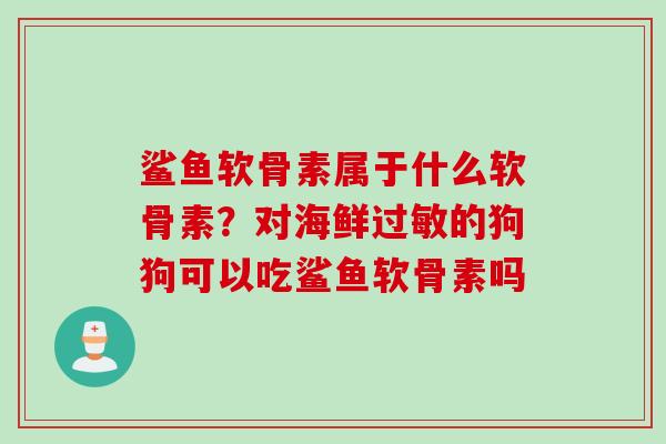 鲨鱼软骨素属于什么软骨素？对海鲜过敏的狗狗可以吃鲨鱼软骨素吗