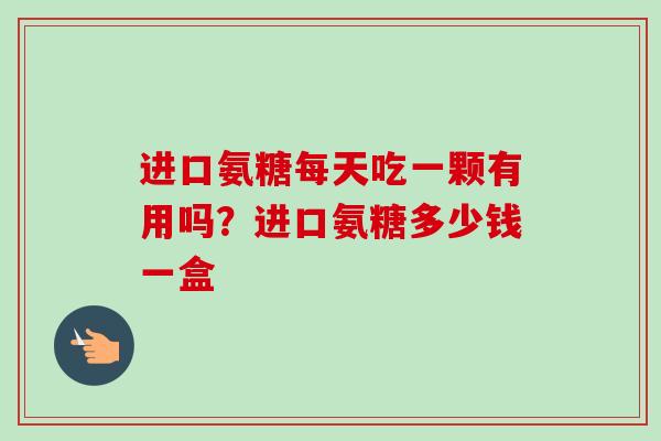 进口氨糖每天吃一颗有用吗？进口氨糖多少钱一盒