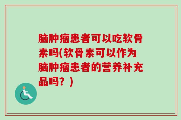 脑肿瘤患者可以吃软骨素吗(软骨素可以作为脑肿瘤患者的营养补充品吗？)