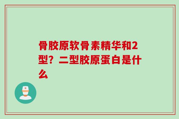 骨胶原软骨素精华和2型？二型胶原蛋白是什么