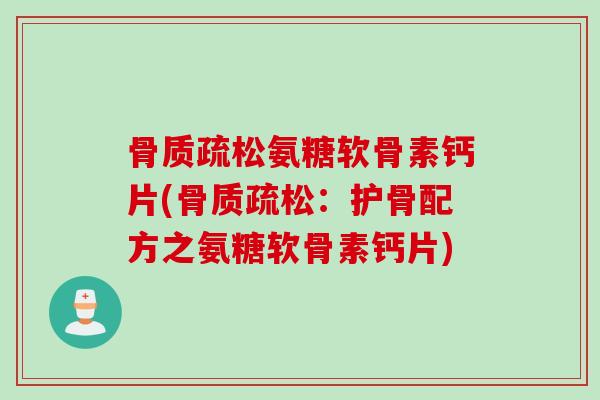 骨质疏松氨糖软骨素钙片(骨质疏松：护骨配方之氨糖软骨素钙片)