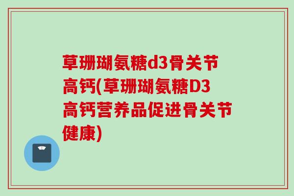 草珊瑚氨糖d3骨关节高钙(草珊瑚氨糖D3高钙营养品促进骨关节健康)