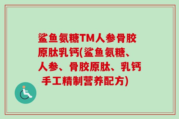 鲨鱼氨糖TM人参骨胶原肽乳钙(鲨鱼氨糖、人参、骨胶原肽、乳钙 手工精制营养配方)