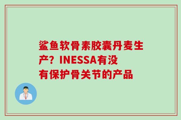 鲨鱼软骨素胶囊丹麦生产？INESSA有没有保护骨关节的产品