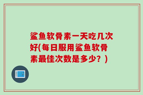 鲨鱼软骨素一天吃几次好(每日服用鲨鱼软骨素最佳次数是多少？)