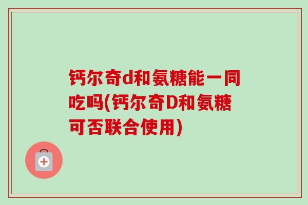 钙尔奇d和氨糖能一同吃吗(钙尔奇D和氨糖可否联合使用) 钙尔奇d和氨糖能一同吃吗(钙尔奇D和氨糖可否联合使用)