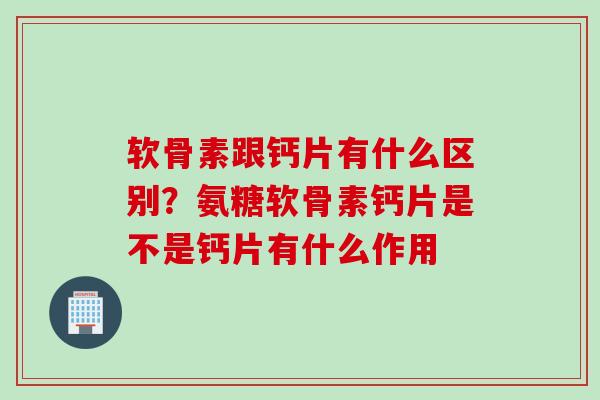 软骨素跟钙片有什么区别？氨糖软骨素钙片是不是钙片有什么作用