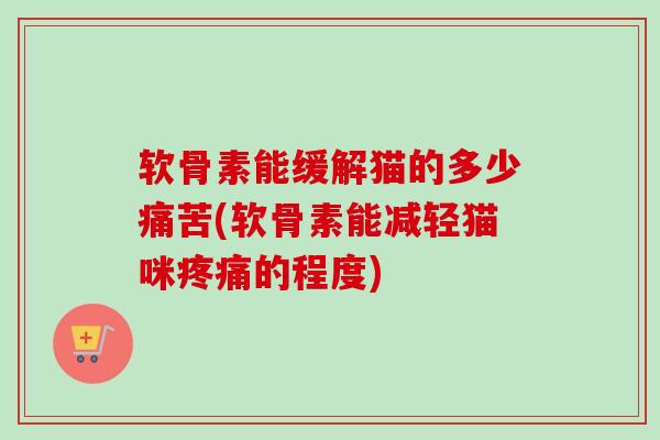 软骨素能缓解猫的多少痛苦(软骨素能减轻猫咪疼痛的程度)