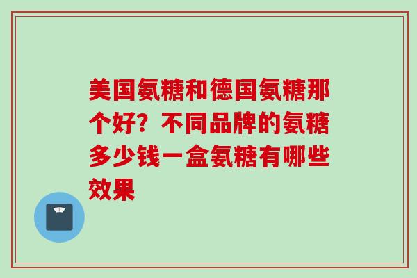 美国氨糖和德国氨糖那个好？不同品牌的氨糖多少钱一盒氨糖有哪些效果