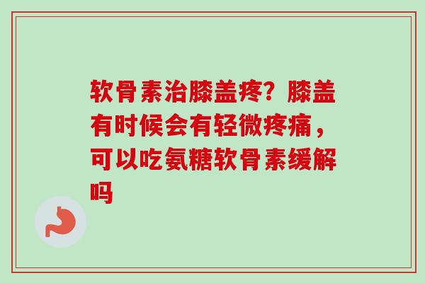 软骨素治膝盖疼？膝盖有时候会有轻微疼痛，可以吃氨糖软骨素缓解吗