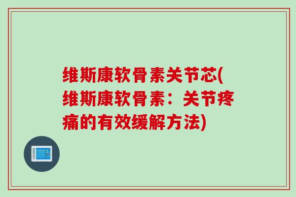 维斯康软骨素关节芯(维斯康软骨素：关节疼痛的有效缓解方法)