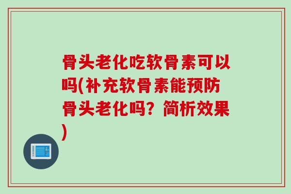 骨头老化吃软骨素可以吗(补充软骨素能骨头老化吗?简析效果) 骨头老化吃软骨素可以吗(补充软骨素能骨头老化吗?简析效果)