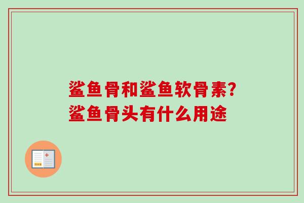 鲨鱼骨和鲨鱼软骨素？鲨鱼骨头有什么用途