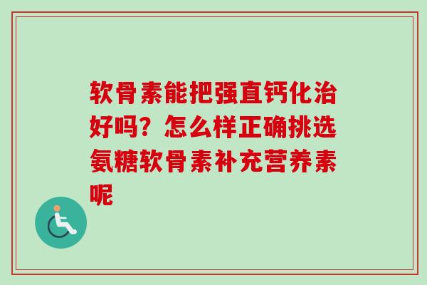 软骨素能把强直钙化治好吗？怎么样正确挑选氨糖软骨素补充营养素呢