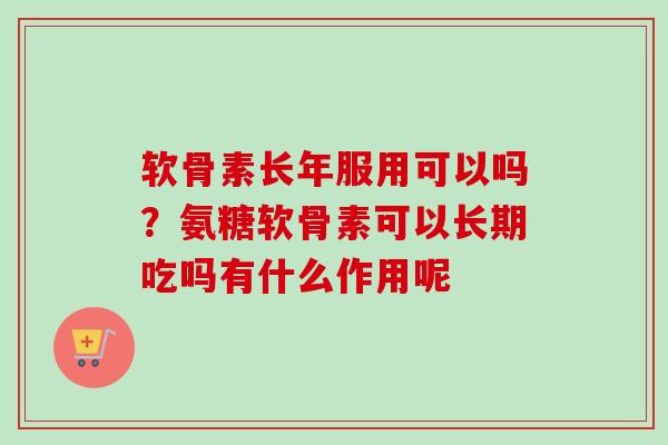 软骨素长年服用可以吗？氨糖软骨素可以长期吃吗有什么作用呢