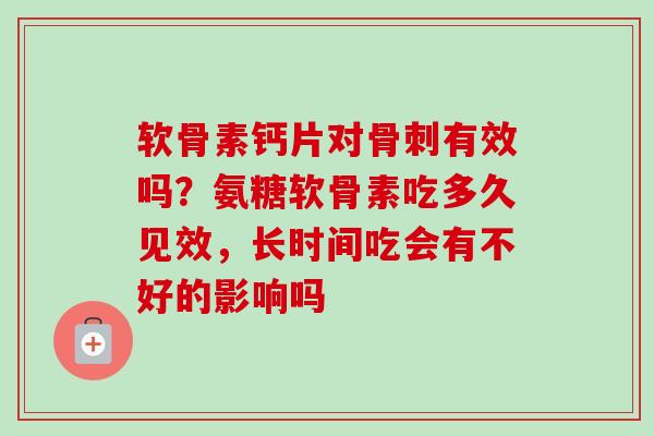 软骨素钙片对骨刺有效吗？氨糖软骨素吃多久见效，长时间吃会有不好的影响吗