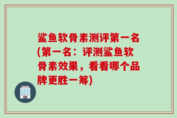 鲨鱼软骨素测评第一名(第一名:评测鲨鱼软骨素效果,看看哪个品牌更胜一筹) 鲨鱼软骨素测评第一名(第一名:评测鲨鱼软骨素效果,看看哪个品牌更胜一筹)