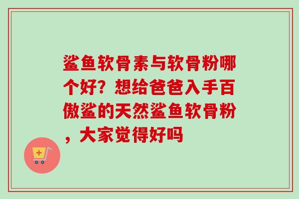 鲨鱼软骨素与软骨粉哪个好？想给爸爸入手百傲鲨的天然鲨鱼软骨粉，大家觉得好吗
